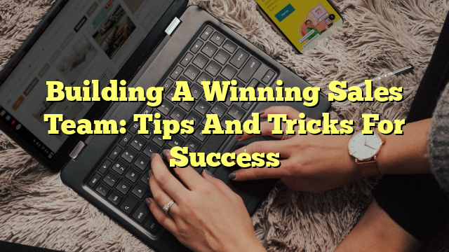 Building A Winning Sales Team: Tips And Tricks For Success