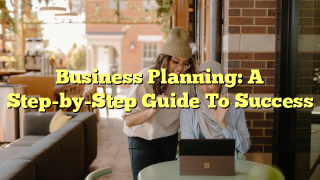 Business Planning: A Step-by-Step Guide To Success