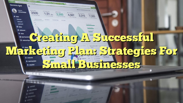 Creating A Successful Marketing Plan: Strategies For Small Businesses