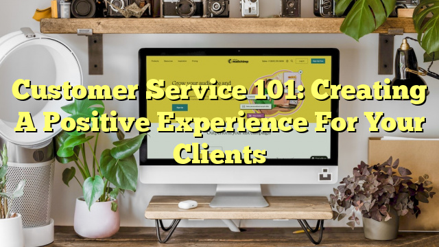 Customer Service 101: Creating A Positive Experience For Your Clients