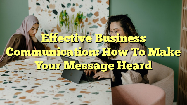 Effective Business Communication: How To Make Your Message Heard