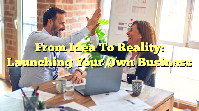 From Idea To Reality: Launching Your Own Business