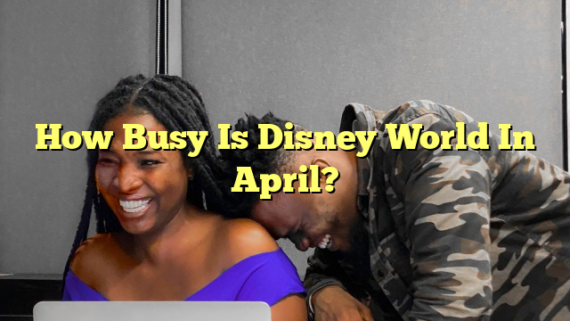 How Busy Is Disney World In April?