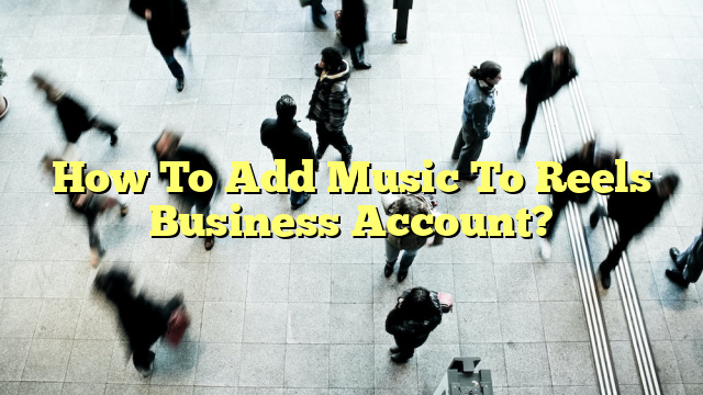 How To Add Music To Reels Business Account?