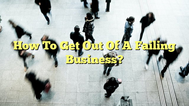 How To Get Out Of A Failing Business?