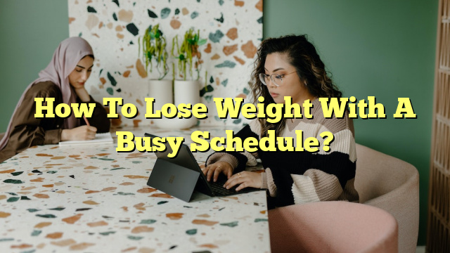 How To Lose Weight With A Busy Schedule?