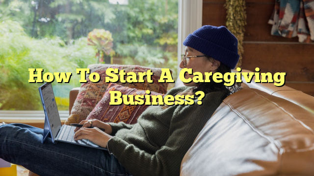 How To Start A Caregiving Business?