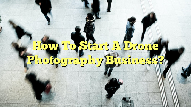 How To Start A Drone Photography Business?