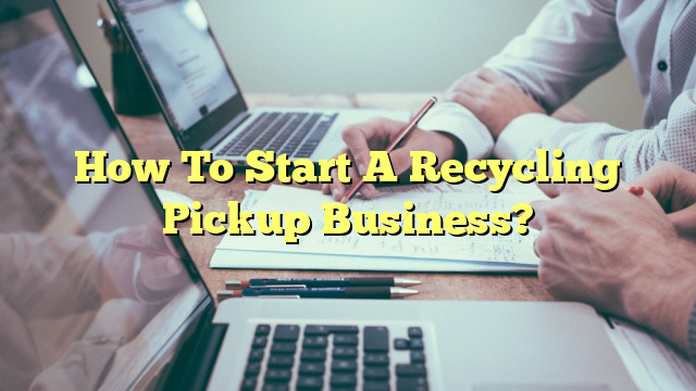 How To Start A Recycling Pickup Business?