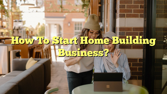 How To Start Home Building Business?