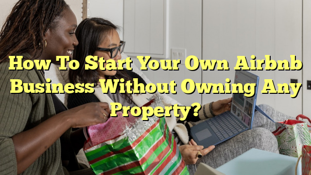 How To Start Your Own Airbnb Business Without Owning Any Property?