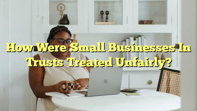 How Were Small Businesses In Trusts Treated Unfairly?