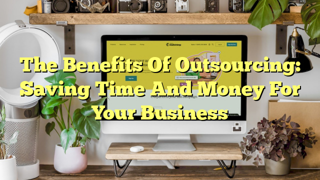 The Benefits Of Outsourcing: Saving Time And Money For Your Business